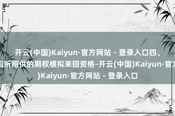 开云(中国)Kaiyun·官方网站 - 登录入口四、模拟来回要有来回所招供的期权模拟来回资格-开云(中国)Kaiyun·官方网站 - 登录入口