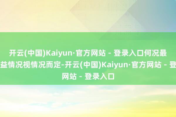 开云(中国)Kaiyun·官方网站 - 登录入口何况最终的收