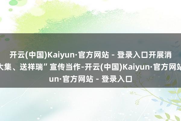 开云(中国)Kaiyun·官方网站 - 登录入口开展消防安全