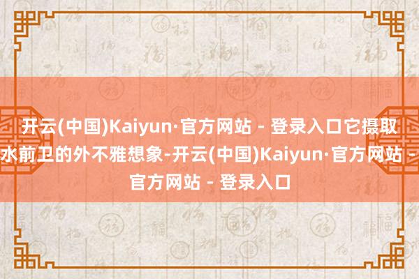 开云(中国)Kaiyun·官方网站 - 登录入口它摄取了愈加潮水前卫的外不雅想象-开云(中国)Kaiyun·官方网站 - 登录入口