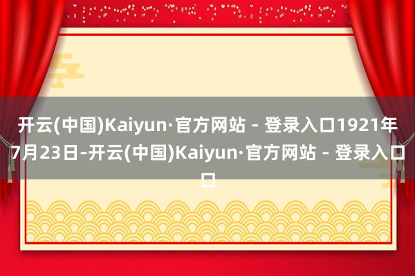 开云(中国)Kaiyun·官方网站 - 登录入口1921年7月23日-开云(中国)Kaiyun·官方网站 - 登录入口