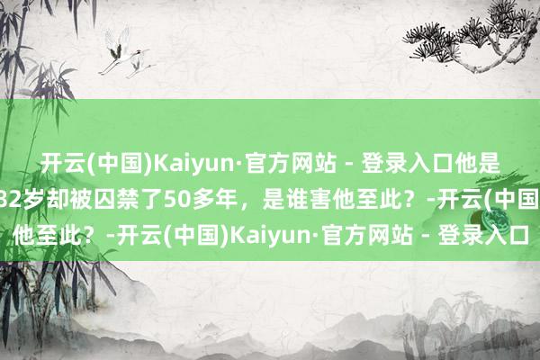 开云(中国)Kaiyun·官方网站 - 登录入口他是康熙最惨的皇孙，活了82岁却被囚禁了50多年，是谁害他至此？-开云(中国)Kaiyun·官方网站 - 登录入口