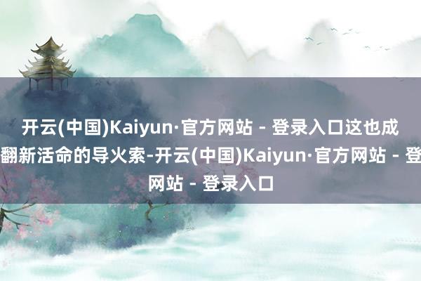 开云(中国)Kaiyun·官方网站 - 登录入口这也成为了他翻新活命的导火索-开云(中国)Kaiyun·官方网站 - 登录入口