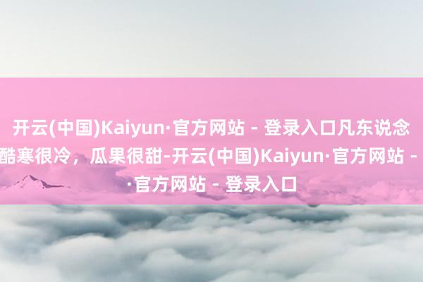 开云(中国)Kaiyun·官方网站 - 登录入口凡东说念主微光 | 酷寒很冷，瓜果很甜-开云(中国)Kaiyun·官方网站 - 登录入口