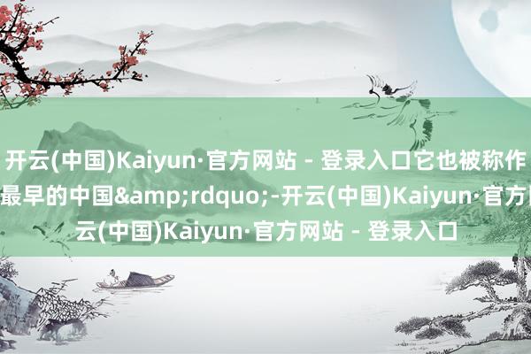 开云(中国)Kaiyun·官方网站 - 登录入口它也被称作&ldquo;最早的中国&rdquo;-开云(中国)Kaiyun·官方网站 - 登录入口