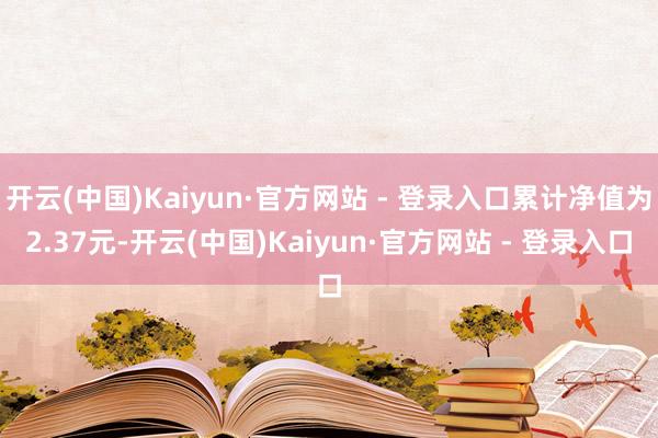 开云(中国)Kaiyun·官方网站 - 登录入口累计净值为2.37元-开云(中国)Kaiyun·官方网站 - 登录入口