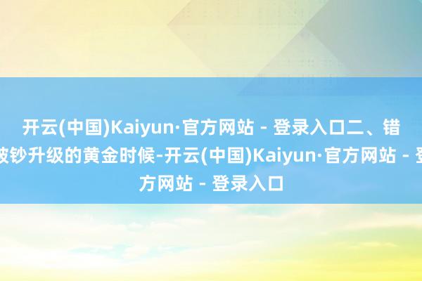 开云(中国)Kaiyun·官方网站 - 登录入口二、错失引颈破钞升级的黄金时候-开云(中国)Kaiyun·官方网站 - 登录入口