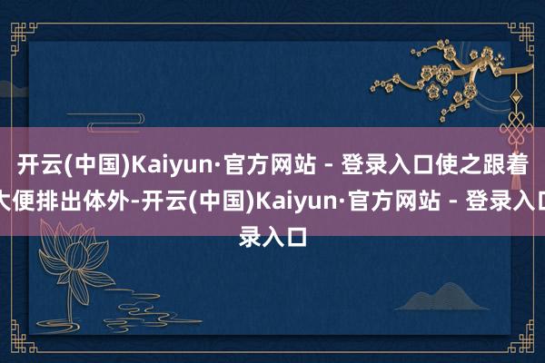 开云(中国)Kaiyun·官方网站 - 登录入口使之跟着大便排出体外-开云(中国)Kaiyun·官方网站 - 登录入口