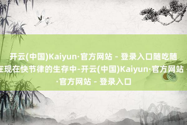 开云(中国)Kaiyun·官方网站 - 登录入口随吃随取特省事在现在快节律的生存中-开云(中国)Kaiyun·官方网站 - 登录入口