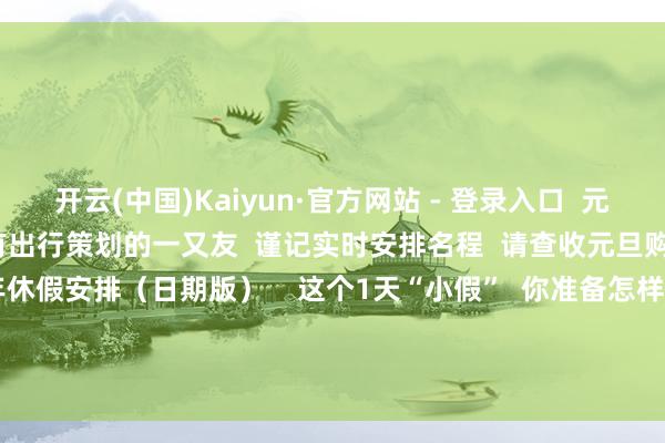 开云(中国)Kaiyun·官方网站 - 登录入口  元旦假期火车票已开售  有出行策划的一又友  谨记实时安排名程  请查收元旦购票日期    保藏！  2025年休假安排（日期版）    这个1天“小假”  你准备怎样渡过？  接待在留言中告诉咱们 -开云(中国)Kaiyun·官方网站 - 登录入口