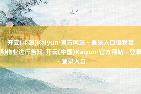 开云(中国)Kaiyun·官方网站 - 登录入口但我莫得看到物业进行告知-开云(中国)Kaiyun·官方网站 - 登录入口