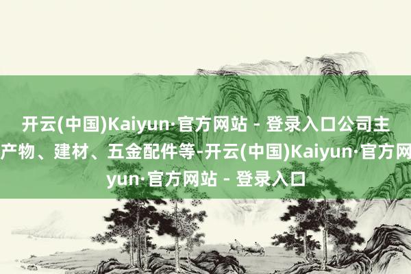 开云(中国)Kaiyun·官方网站 - 登录入口公司主要产物包括矿产物、建材、五金配件等-开云(中国)Kaiyun·官方网站 - 登录入口