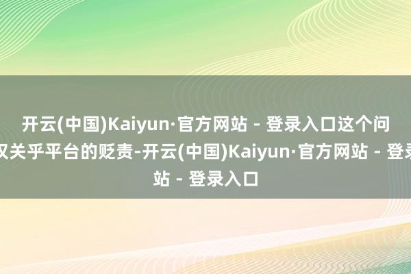 开云(中国)Kaiyun·官方网站 - 登录入口这个问题不仅关乎平台的贬责-开云(中国)Kaiyun·官方网站 - 登录入口