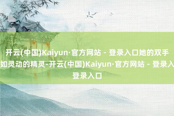 开云(中国)Kaiyun·官方网站 - 登录入口她的双手犹如灵动的精灵-开云(中国)Kaiyun·官方网站 - 登录入口