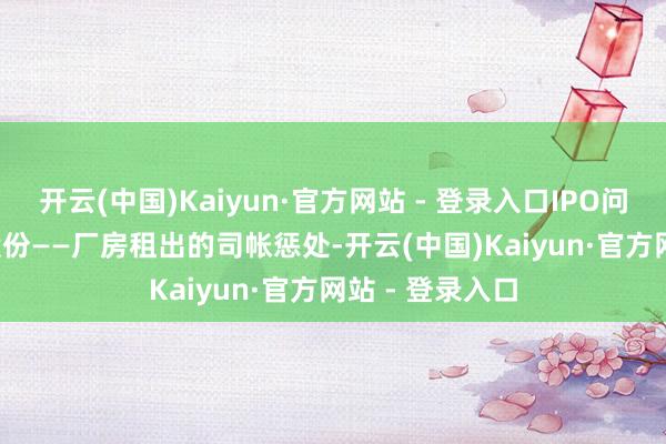 开云(中国)Kaiyun·官方网站 - 登录入口IPO问答138: 上专股份——厂房租出的司帐惩处-开云(中国)Kaiyun·官方网站 - 登录入口