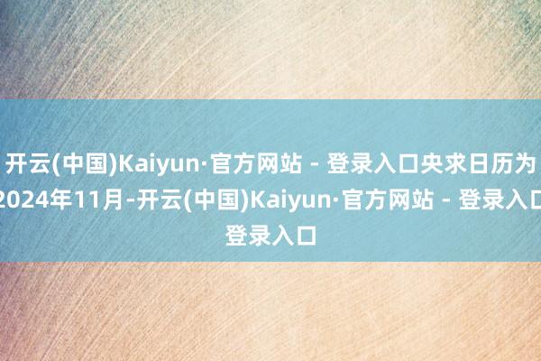 开云(中国)Kaiyun·官方网站 - 登录入口央求日历为2024年11月-开云(中国)Kaiyun·官方网站 - 登录入口