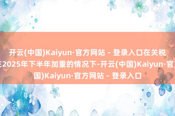 开云(中国)Kaiyun·官方网站 - 登录入口在关税预测将导致通胀在2025年下半年加重的情况下-开云(中国)Kaiyun·官方网站 - 登录入口