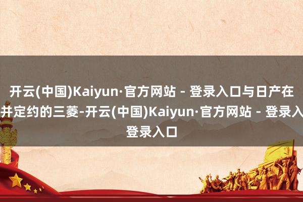 开云(中国)Kaiyun·官方网站 - 登录入口与日产在合并定约的三菱-开云(中国)Kaiyun·官方网站 - 登录入口