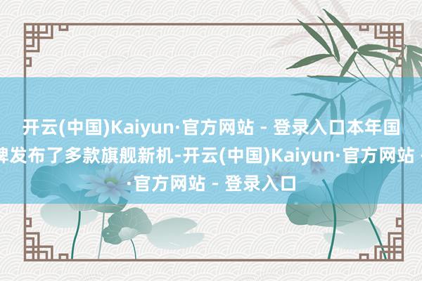 开云(中国)Kaiyun·官方网站 - 登录入口本年国产手机品牌发布了多款旗舰新机-开云(中国)Kaiyun·官方网站 - 登录入口