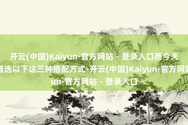 开云(中国)Kaiyun·官方网站 - 登录入口而今天就来给寰球推选以下这三种搭配方式-开云(中国)Kaiyun·官方网站 - 登录入口