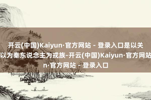 开云(中国)Kaiyun·官方网站 - 登录入口是以关东六国常常以为秦东说念主为戎族-开云(中国)Kaiyun·官方网站 - 登录入口