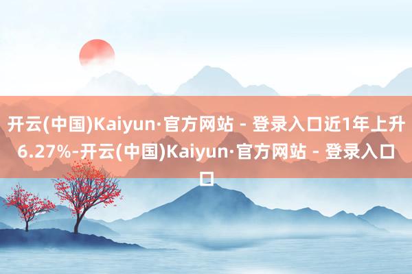 开云(中国)Kaiyun·官方网站 - 登录入口近1年上升6.27%-开云(中国)Kaiyun·官方网站 - 登录入口