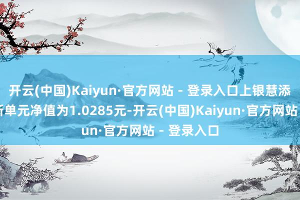 开云(中国)Kaiyun·官方网站 - 登录入口上银慧添利债券最新单元净值为1.0285元-开云(中国)Kaiyun·官方网站 - 登录入口