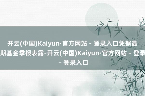 开云(中国)Kaiyun·官方网站 - 登录入口凭据最新一期基金季报表露-开云(中国)Kaiyun·官方网站 - 登录入口