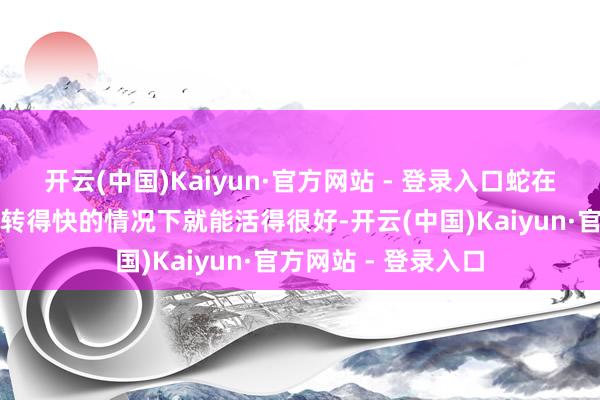 开云(中国)Kaiyun·官方网站 - 登录入口蛇在需要创造力和脑子转得快的情况下就能活得很好-开云(中国)Kaiyun·官方网站 - 登录入口