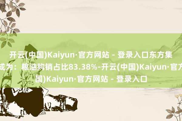 开云(中国)Kaiyun·官方网站 - 登录入口东方集团的买卖收入组成为：粮油购销占比83.38%-开云(中国)Kaiyun·官方网站 - 登录入口