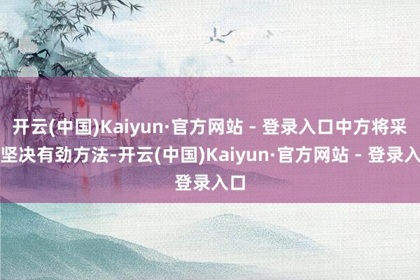 开云(中国)Kaiyun·官方网站 - 登录入口中方将采选坚决有劲方法-开云(中国)Kaiyun·官方网站 - 登录入口