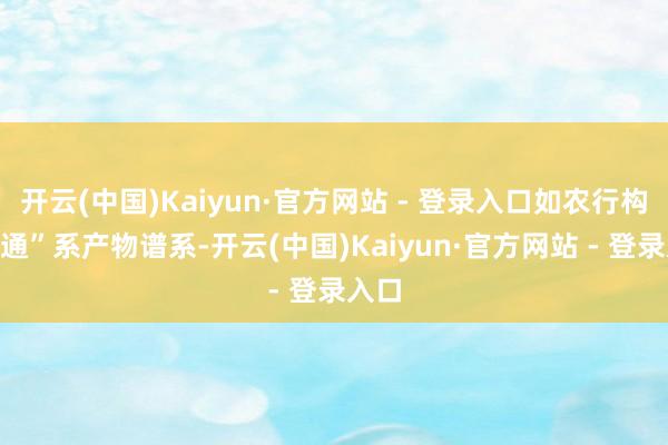 开云(中国)Kaiyun·官方网站 - 登录入口如农行构建“通”系产物谱系-开云(中国)Kaiyun·官方网站 - 登录入口