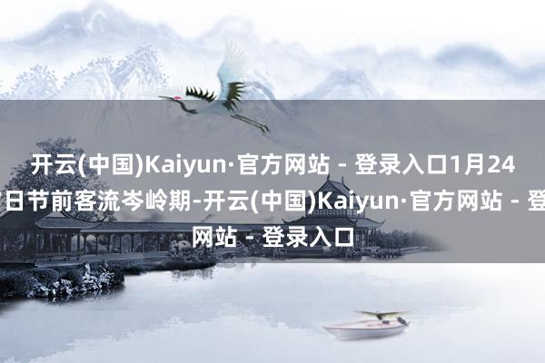 开云(中国)Kaiyun·官方网站 - 登录入口1月24日至27日节前客流岑岭期-开云(中国)Kaiyun·官方网站 - 登录入口