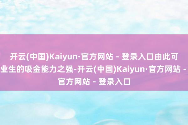 开云(中国)Kaiyun·官方网站 - 登录入口由此可见皇艺毕业生的吸金能力之强-开云(中国)Kaiyun·官方网站 - 登录入口