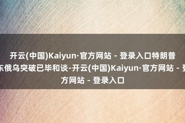 开云(中国)Kaiyun·官方网站 - 登录入口特朗普正在股东俄乌突破已毕和谈-开云(中国)Kaiyun·官方网站 - 登录入口