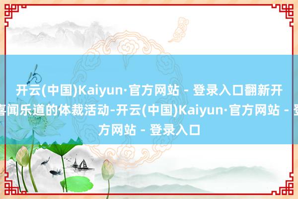 开云(中国)Kaiyun·官方网站 - 登录入口翻新开展全球喜闻乐道的体裁活动-开云(中国)Kaiyun·官方网站 - 登录入口