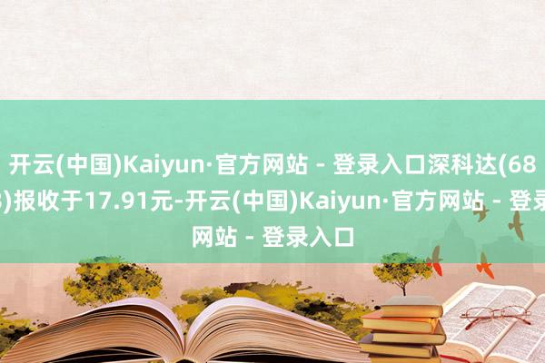 开云(中国)Kaiyun·官方网站 - 登录入口深科达(688328)报收于17.91元-开云(中国)Kaiyun·官方网站 - 登录入口