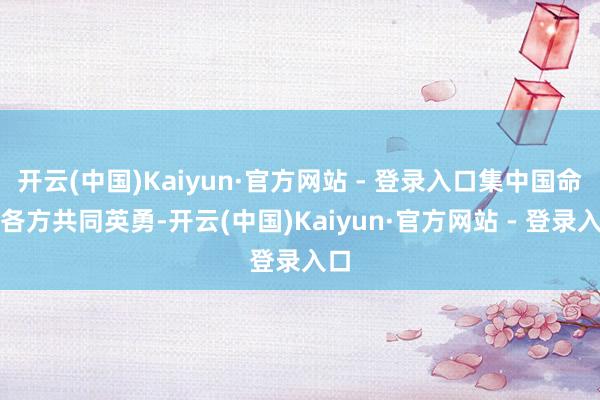 开云(中国)Kaiyun·官方网站 - 登录入口集中国命令各方共同英勇-开云(中国)Kaiyun·官方网站 - 登录入口