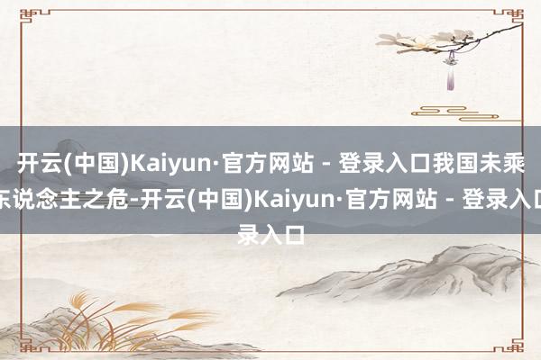 开云(中国)Kaiyun·官方网站 - 登录入口我国未乘东说