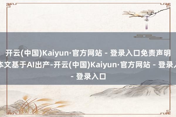 开云(中国)Kaiyun·官方网站 - 登录入口免责声明：本