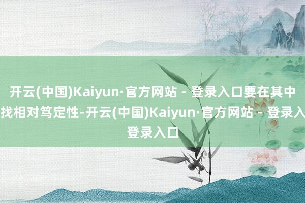 开云(中国)Kaiyun·官方网站 - 登录入口要在其中寻找相对笃定性-开云(中国)Kaiyun·官方网站 - 登录入口