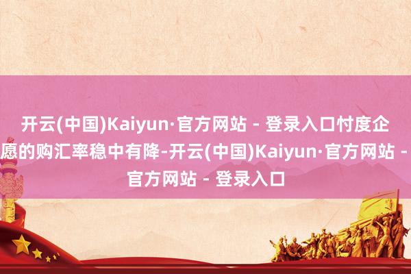 开云(中国)Kaiyun·官方网站 - 登录入口忖度企业购汇