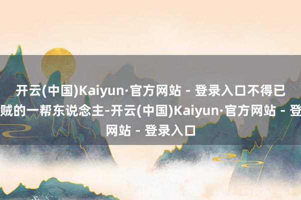 开云(中国)Kaiyun·官方网站 - 登录入口不得已上山作