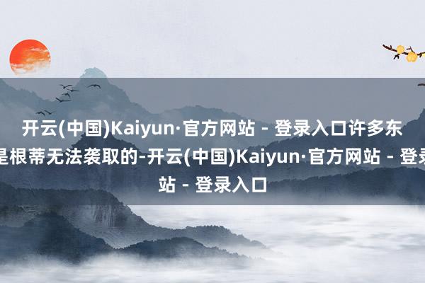 开云(中国)Kaiyun·官方网站 - 登录入口许多东谈主是