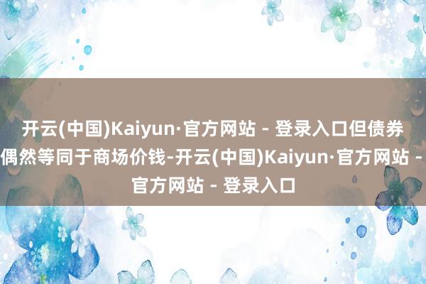 开云(中国)Kaiyun·官方网站 - 登录入口但债券公允价