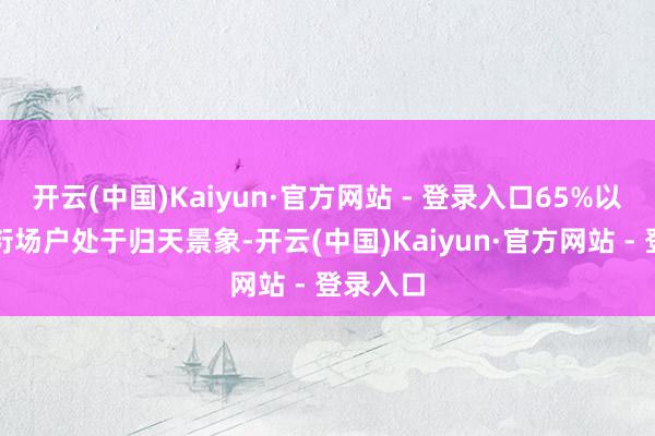 开云(中国)Kaiyun·官方网站 - 登录入口65%以上的