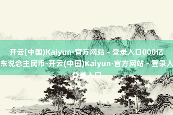 开云(中国)Kaiyun·官方网站 - 登录入口000亿元东