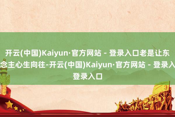 开云(中国)Kaiyun·官方网站 - 登录入口老是让东说念