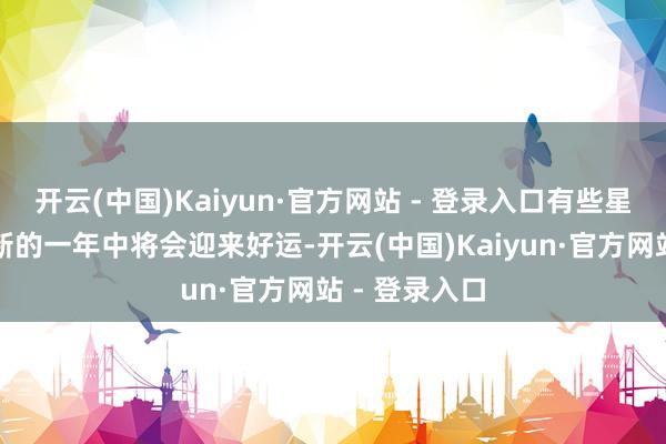 开云(中国)Kaiyun·官方网站 - 登录入口有些星座或生
