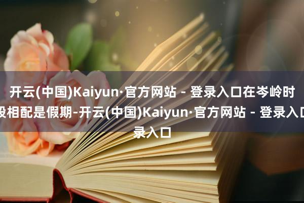开云(中国)Kaiyun·官方网站 - 登录入口在岑岭时段相